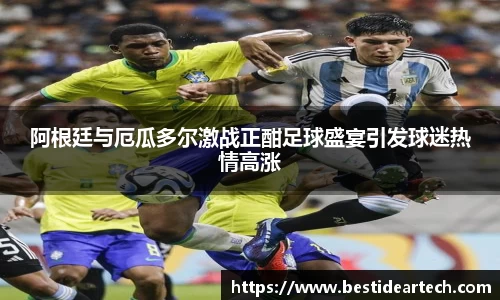 阿根廷与厄瓜多尔激战正酣足球盛宴引发球迷热情高涨